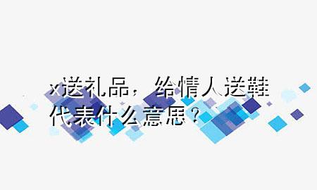 x送礼品，给情人送鞋代表什么意思？