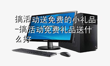 搞活动送免费的小礼品-搞活动免费礼品送什么好