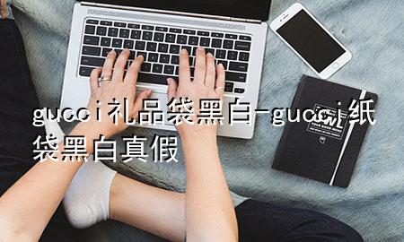 gucci礼品袋黑白-gucci纸袋黑白真假