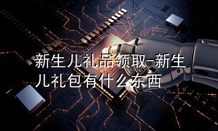 新生儿礼品领取-新生儿礼包有什么东西