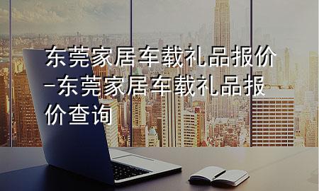 东莞家居车载礼品报价-东莞家居车载礼品报价查询