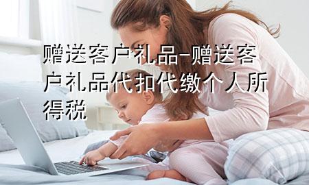 赠送客户礼品-赠送客户礼品代扣代缴个人所得税