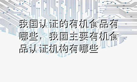 我国认证的有机食品有哪些，我国主要有机食品认证机构有哪些