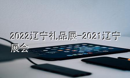 2022辽宁礼品展-2021辽宁展会