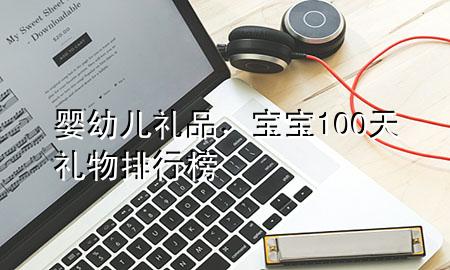 婴幼儿礼品，宝宝100天礼物排行榜