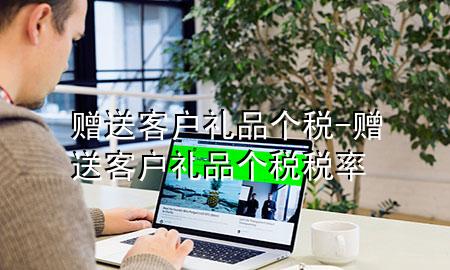 赠送客户礼品 个税-赠送客户礼品个税税率