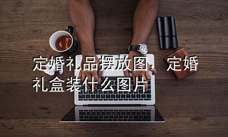 定婚礼品摆放图，定婚礼盒装什么图片