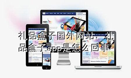 礼品盒子国外网站，礼品盒子app是怎么回事