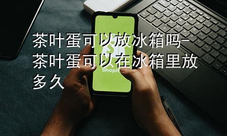 茶叶蛋可以放冰箱吗-茶叶蛋可以在冰箱里放多久