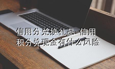 信用分兑换礼品-信用积分兑现金有什么风险