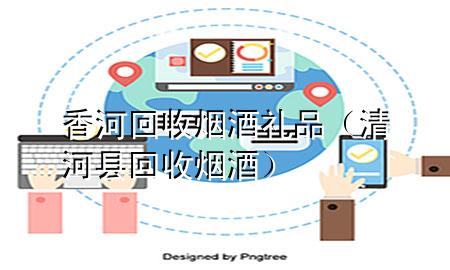 香河回收烟酒礼品（清河县回收烟酒）