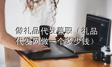 做礼品代发兼职（礼品代发网做一个多少钱）