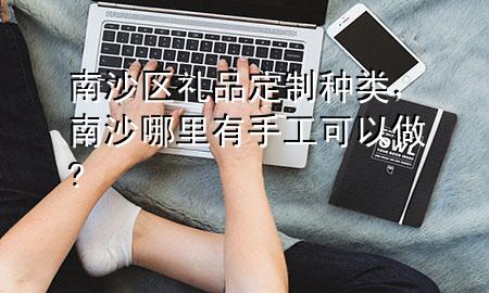 南沙区礼品定制种类，南沙哪里有手工可以做?