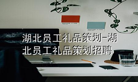 湖北员工礼品策划-湖北员工礼品策划招聘