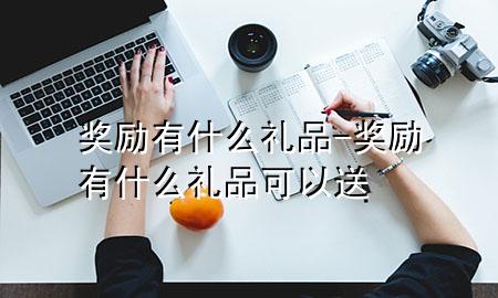 奖励有什么礼品-奖励有什么礼品可以送