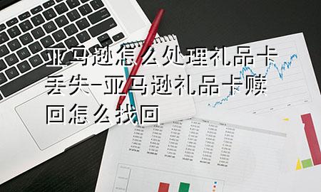 亚马逊怎么处理礼品卡丢失-亚马逊礼品卡赎回怎么找回