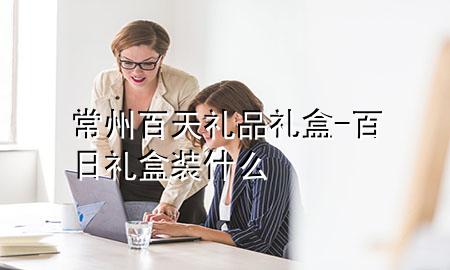 常州百天礼品礼盒-百日礼盒装什么