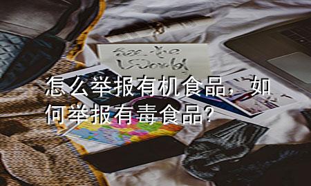 怎么举报有机食品，如何举报有毒食品?