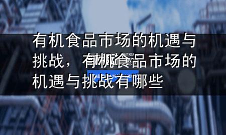 有机食品市场的机遇与挑战，有机食品市场的机遇与挑战有哪些