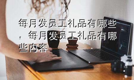 每月发员工礼品有哪些，每月发员工礼品有哪些内容