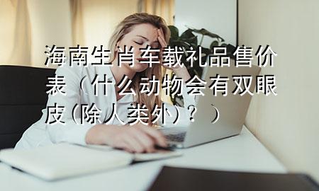 海南生肖车载礼品售价表（什么动物会有双眼皮(除人类外)？）