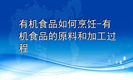 有机食品如何烹饪-有机食品的原料和加工过程