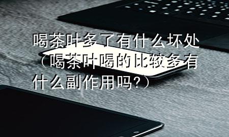 喝茶叶多了有什么坏处（喝茶叶喝的比较多有什么副作用吗?）