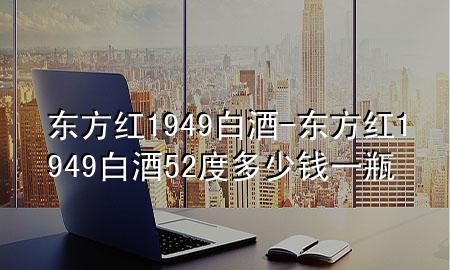 东方红1949白酒-东方红1949白酒52度多少钱一瓶