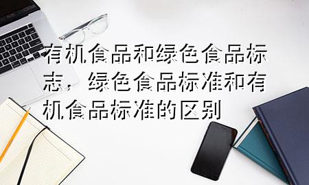 有机食品和绿色食品标志，绿色食品标准和有机食品标准的区别