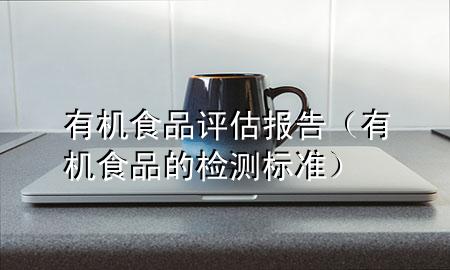 有机食品评估报告（有机食品的检测标准）