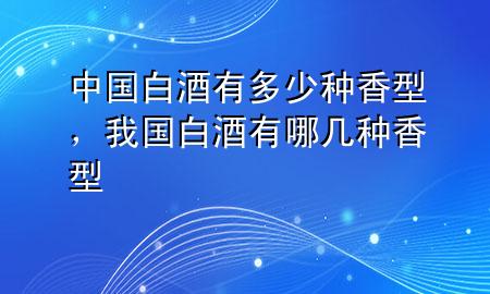 中国白酒有多少种香型，我国白酒有哪几种香型