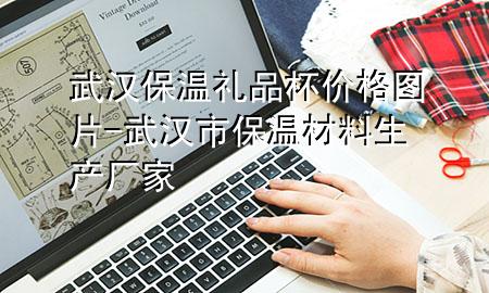 武汉保温礼品杯价格图片-武汉市保温材料生产厂家