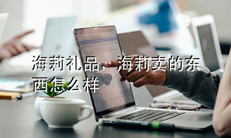 海莉礼品，海莉卖的东西怎么样