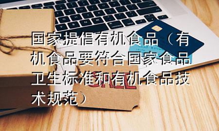 国家提倡有机食品（有机食品要符合国家食品卫生标准和有机食品技术规范）