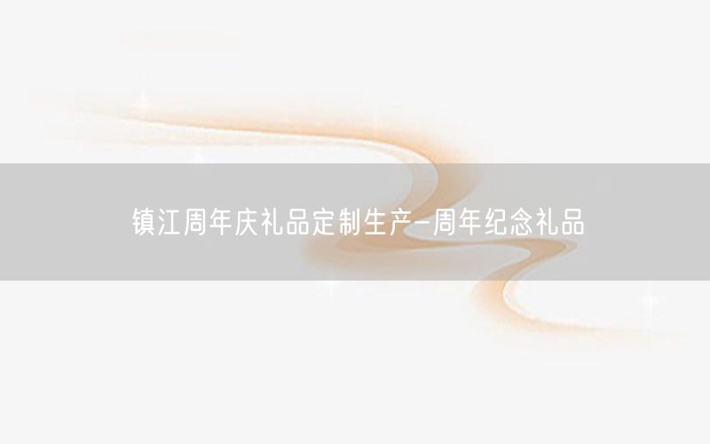 镇江周年庆礼品定制生产-周年纪念礼品