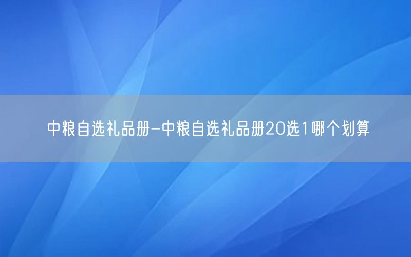 中粮自选礼品册-中粮自选礼品册20选1哪个划算