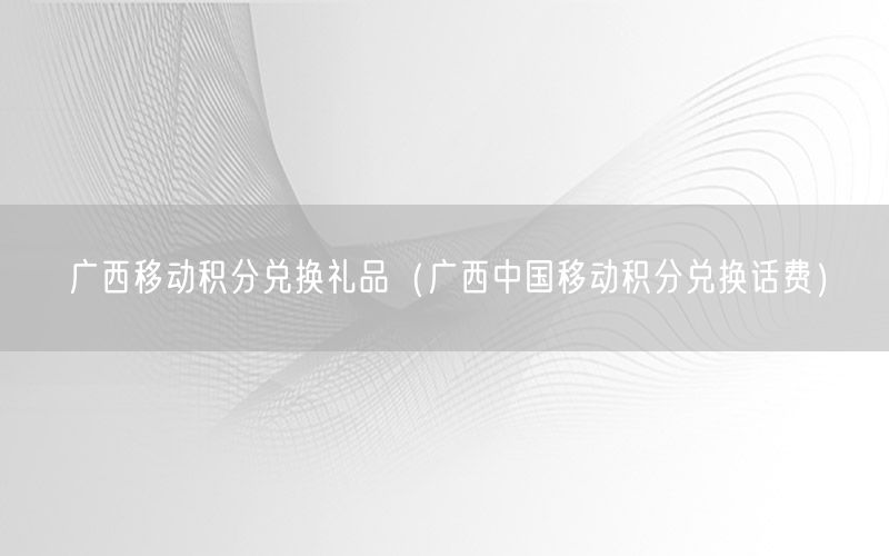 广西移动积分兑换礼品（广西中国移动积分兑换话费）