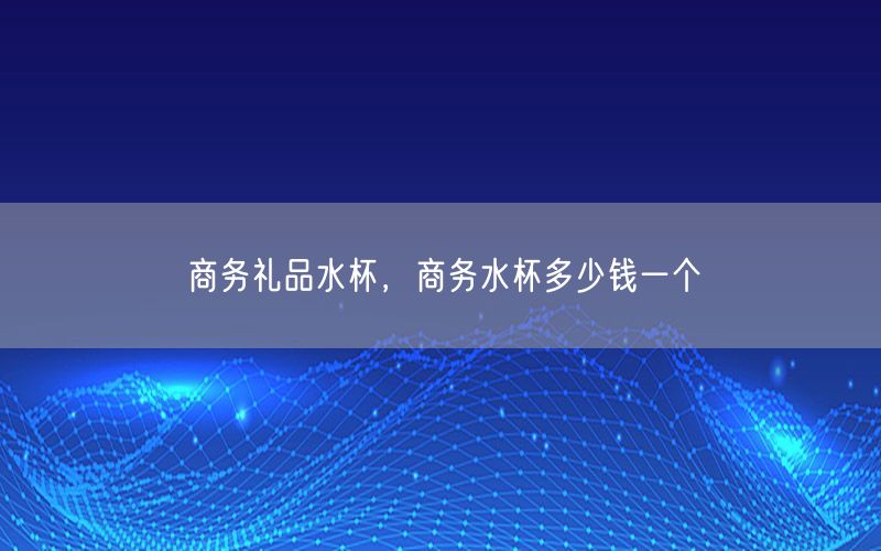 商务礼品水杯，商务水杯多少钱一个