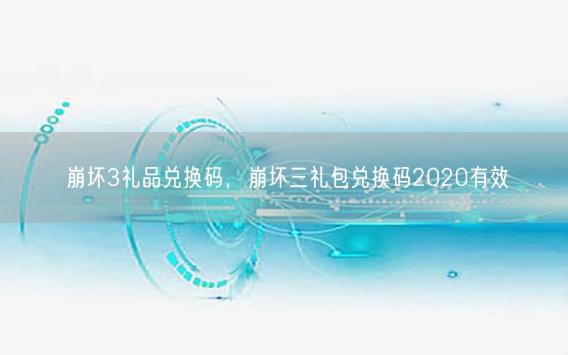 崩坏3礼品兑换码，崩坏三礼包兑换码2020有效