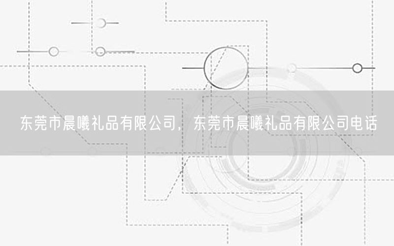 东莞市晨曦礼品有限公司，东莞市晨曦礼品有限公司电话