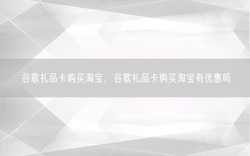 谷歌礼品卡购买淘宝，谷歌礼品卡购买淘宝有优惠吗