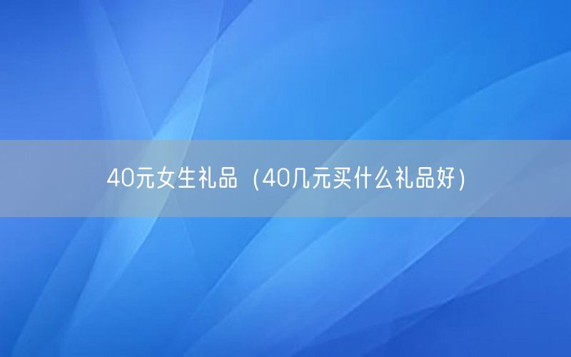 40元女生礼品（40几元买什么礼品好）