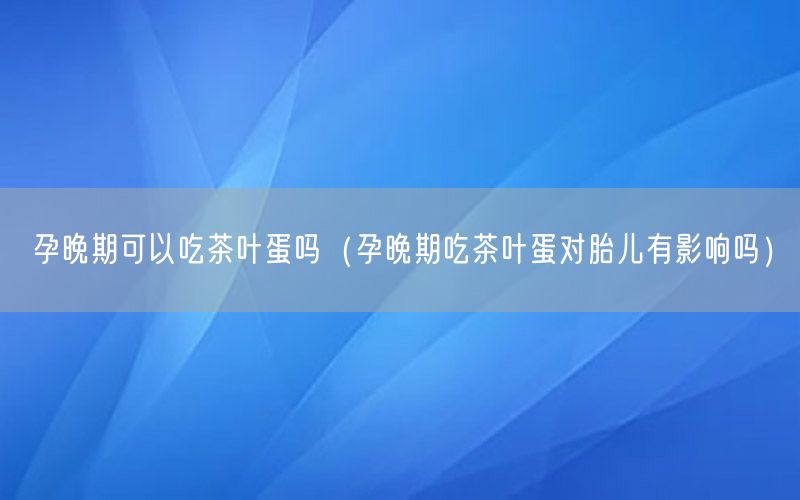 孕晚期可以吃茶叶蛋吗（孕晚期吃茶叶蛋对胎儿有影响吗）