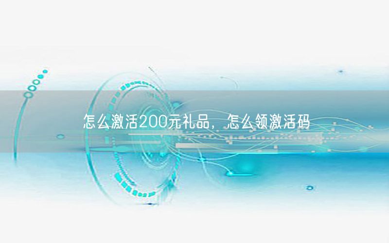 怎么激活200元礼品，怎么领激活码