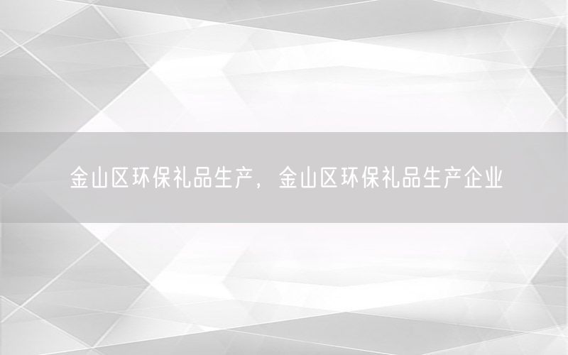 金山区环保礼品生产，金山区环保礼品生产企业