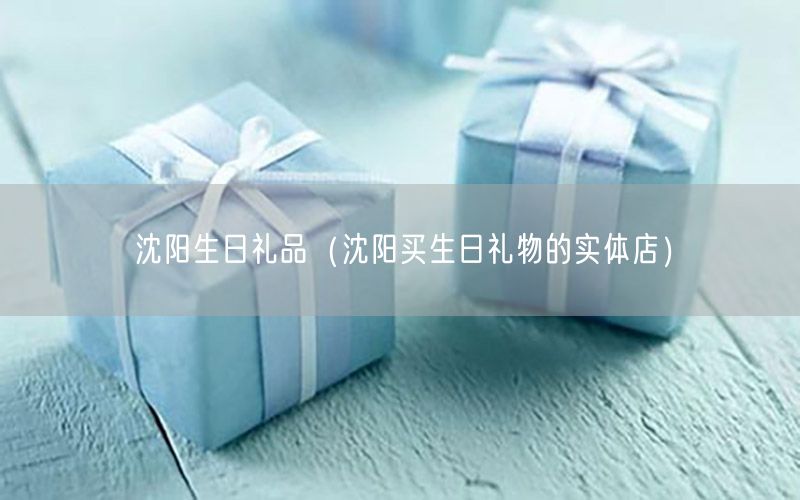 沈阳生日礼品（沈阳买生日礼物的实体店）