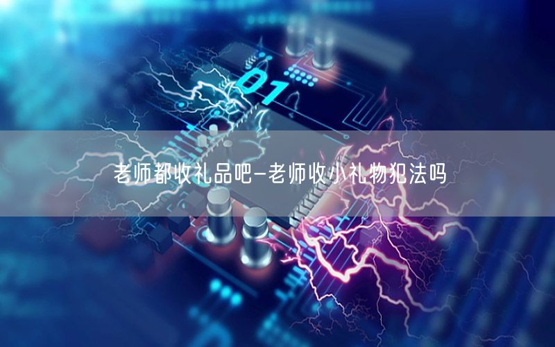 老师都收礼品吧-老师收小礼物犯法吗