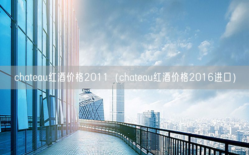 chateau红酒价格2011（chateau红酒价格2016进口）