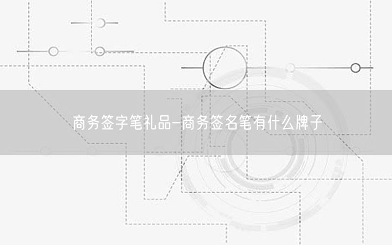 商务签字笔礼品-商务签名笔有什么牌子