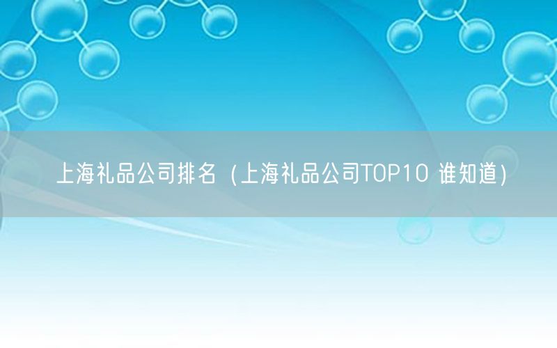 上海礼品公司排名（上海礼品公司TOP10 谁知道）